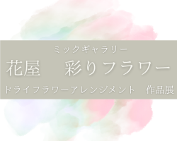 ミックギャラリー　花屋 彩りフラワー ドライフラワーアレンジメント作品展